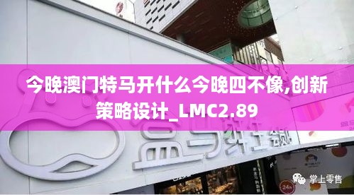 今晚澳门特马开什么今晚四不像,创新策略设计_LMC2.89