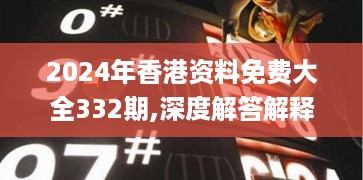 2024年香港资料免费大全332期,深度解答解释落实_WCG7.11