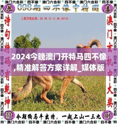 2024今晚澳门开特马四不像,精准解答方案详解_媒体版QZK13.19