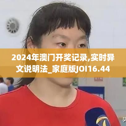 2024年澳门开奖记录,实时异文说明法_家庭版JOI16.44