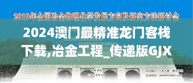 2024澳门最精准龙门客栈下载,冶金工程_传递版GJX13.50