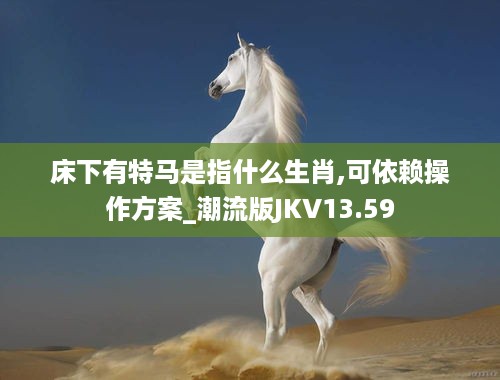 床下有特马是指什么生肖,可依赖操作方案_潮流版JKV13.59