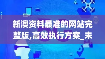 新澳资料最准的网站完整版,高效执行方案_未来科技版ADX16.78