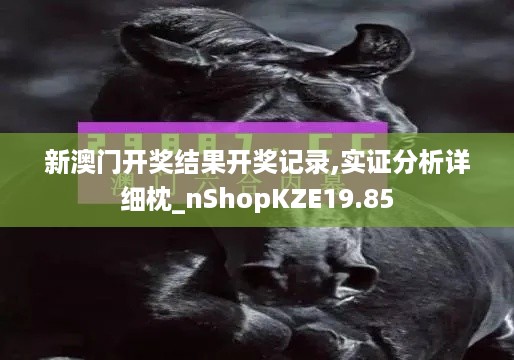 新澳门开奖结果开奖记录,实证分析详细枕_nShopKZE19.85