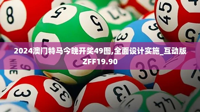 2024澳门特马今晚开奖49图,全面设计实施_互动版ZFF19.90