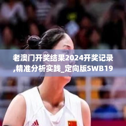 老澳门开奖结果2024开奖记录,精准分析实践_定向版SWB19.48