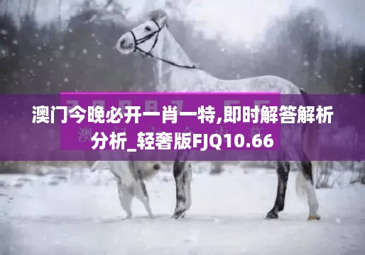 澳门今晚必开一肖一特,即时解答解析分析_轻奢版FJQ10.66