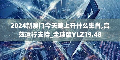 2024新澳门今天晚上开什么生肖,高效运行支持_全球版YLZ19.48