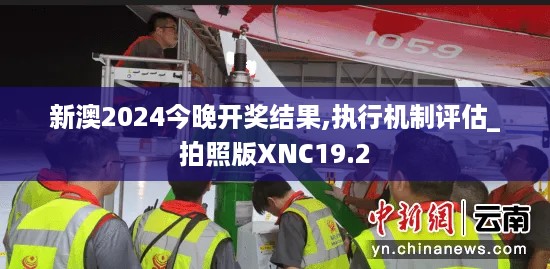 新澳2024今晚开奖结果,执行机制评估_拍照版XNC19.2