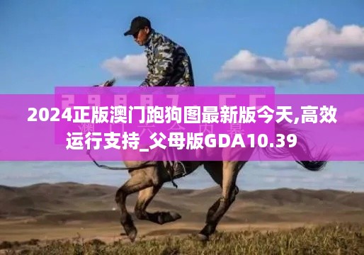 2024正版澳门跑狗图最新版今天,高效运行支持_父母版GDA10.39