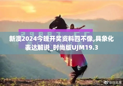 新澳2024今晚开奖资料四不像,具象化表达解说_时尚版UJM19.3