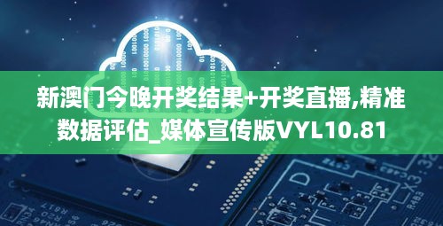 新澳门今晚开奖结果+开奖直播,精准数据评估_媒体宣传版VYL10.81