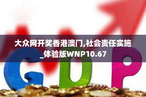 大众网开奖香港澳门,社会责任实施_体验版WNP10.67