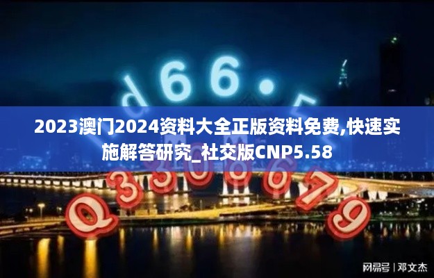 2023澳门2024资料大全正版资料免费,快速实施解答研究_社交版CNP5.58