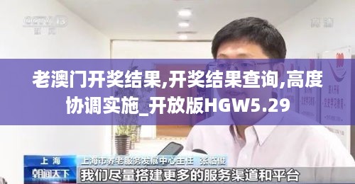 老澳门开奖结果,开奖结果查询,高度协调实施_开放版HGW5.29