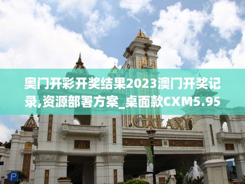 奥门开彩开奖结果2023澳门开奖记录,资源部署方案_桌面款CXM5.95