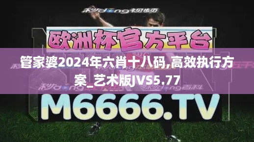 管家婆2024年六肖十八码,高效执行方案_艺术版JVS5.77