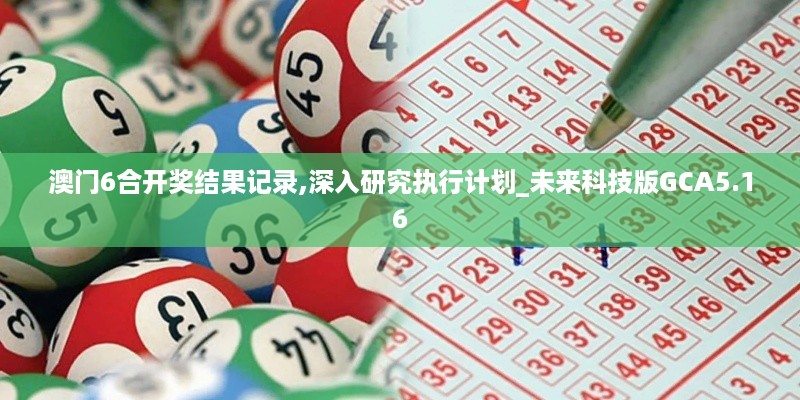 澳门6合开奖结果记录,深入研究执行计划_未来科技版GCA5.16