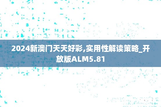 2024新澳门天天好彩,实用性解读策略_开放版ALM5.81