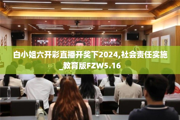 白小姐六开彩直播开奖下2024,社会责任实施_教育版FZW5.16