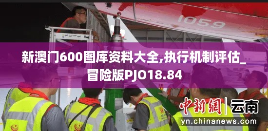 新澳门600图库资料大全,执行机制评估_冒险版PJO18.84