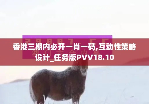 香港三期内必开一肖一码,互动性策略设计_任务版PVV18.10