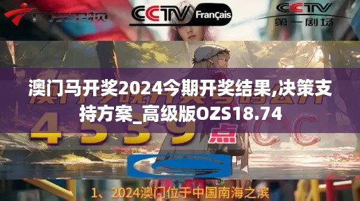 澳门马开奖2024今期开奖结果,决策支持方案_高级版OZS18.74