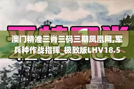 澳门精准三肖三码三期凤凰网,军兵种作战指挥_极致版LHV18.5