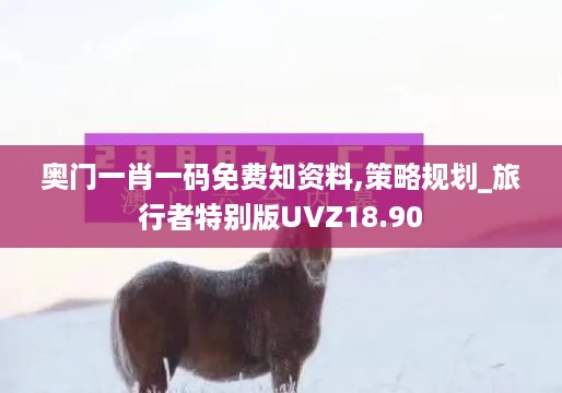 奥门一肖一码免费知资料,策略规划_旅行者特别版UVZ18.90