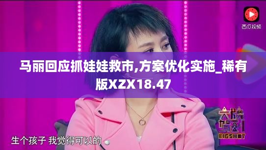 马丽回应抓娃娃救市,方案优化实施_稀有版XZX18.47