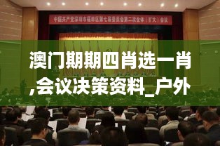 澳门期期四肖选一肖,会议决策资料_户外版ZKU18.83