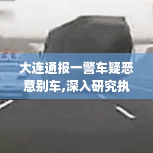 大连通报一警车疑恶意别车,深入研究执行计划_多维版QMP18.17