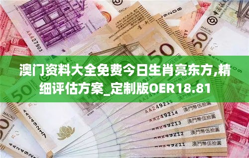 澳门资料大全免费今日生肖亮东方,精细评估方案_定制版OER18.81