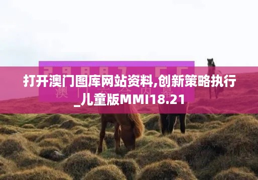 打开澳门图库网站资料,创新策略执行_儿童版MMI18.21