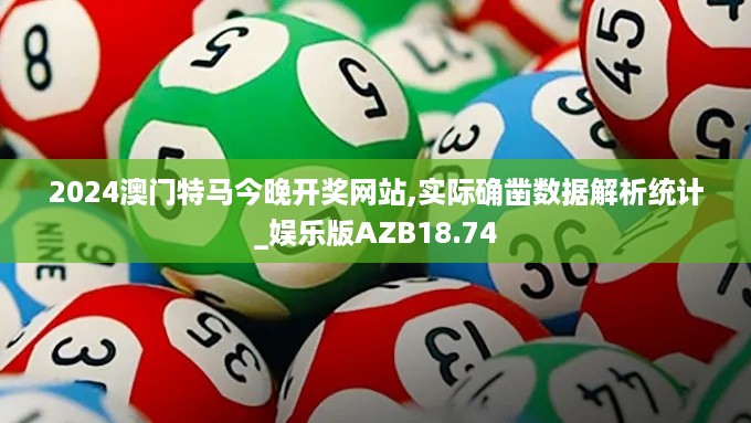 2024澳门特马今晚开奖网站,实际确凿数据解析统计_娱乐版AZB18.74