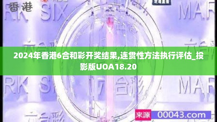 2024年香港6合和彩开奖结果,连贯性方法执行评估_投影版UOA18.20