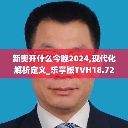 新奥开什么今晚2024,现代化解析定义_乐享版TVH18.72