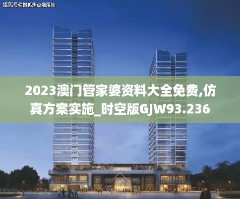 2023澳门管家婆资料大全免费,仿真方案实施_时空版GJW93.236