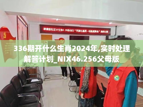 336期开什么生肖2024年,实时处理解答计划_NIX46.256父母版