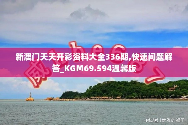 新澳门天天开彩资料大全336期,快速问题解答_KGM69.594温馨版