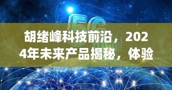 胡绪峰揭秘未来科技前沿，智能产品展望与智能生活无限可能（2024版）