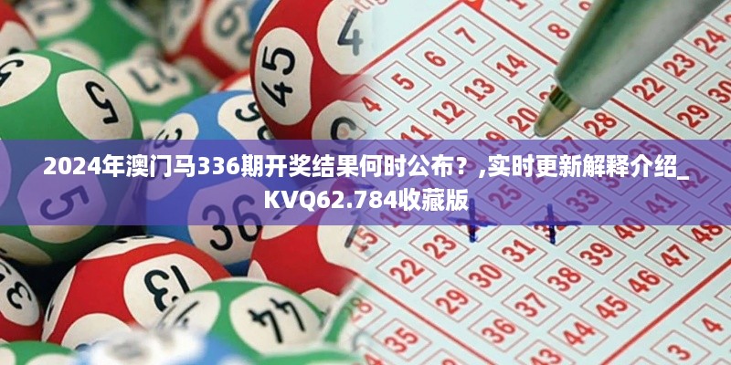 2024年澳门马336期开奖结果何时公布？,实时更新解释介绍_KVQ62.784收藏版