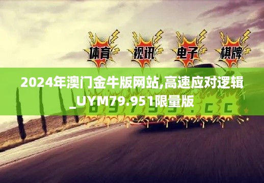 2024年澳门金牛版网站,高速应对逻辑_UYM79.951限量版