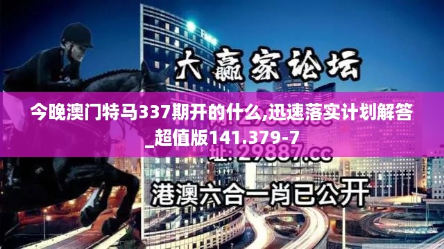 今晚澳门特马337期开的什么,迅速落实计划解答_超值版141.379-7