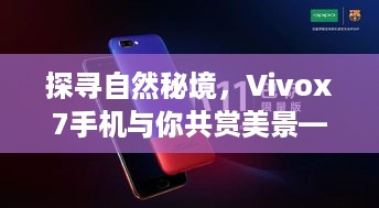 Vivox7手机探寻自然秘境，美景共赏与热门报价指南 2024年