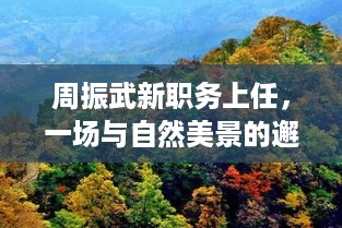 周振武新职务上任，自然美景探寻之旅，内心宁静与平和的追寻