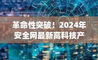 革命性突破！未来生活触手可及，2024年安全网最新高科技产品展望