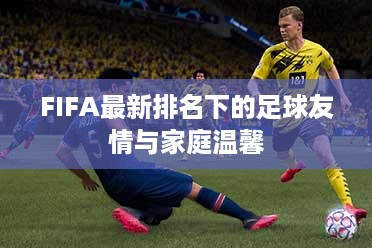 FIFA最新排名下的足球，友情与家庭的温暖时刻