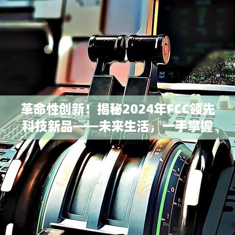 革命性创新，未来生活尽在掌握——揭秘FCC 2024年领先科技新品展望