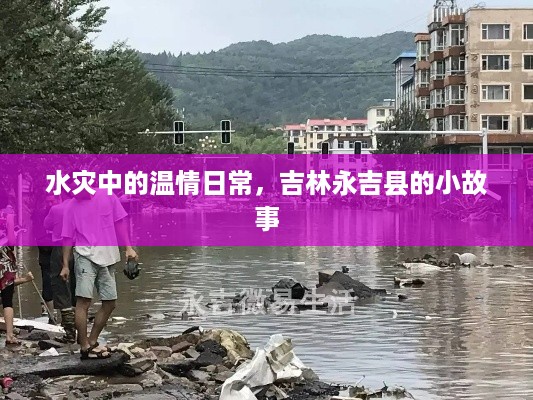 吉林永吉水灾中的温情日常，小故事中见证大爱